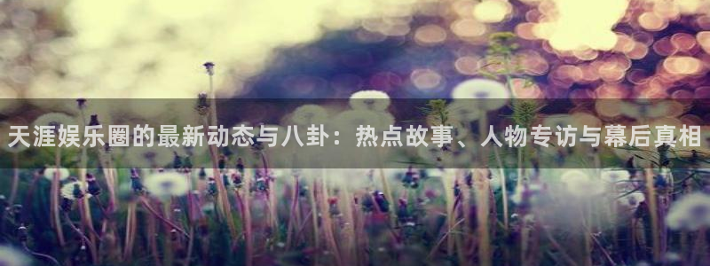沐鸣2官网：天涯娱乐圈的最新动态与八卦：热点故事、人物专访与幕后真相