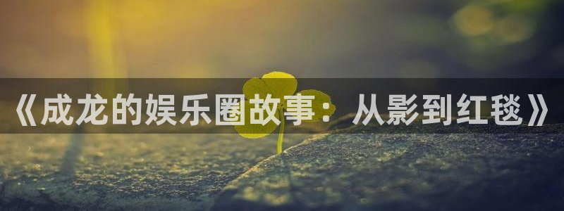 沐鸣平台：《成龙的娱乐圈故事：从影到红毯》
