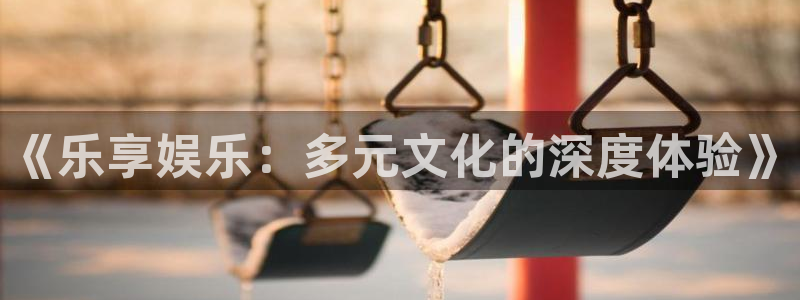 沐鸣2官网：《乐享娱乐：多元文化的深度体验》