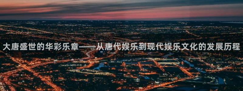 沐鸣2在线登录：大唐盛世的华彩乐章——从唐代娱乐到现代娱乐文化的发展历程
