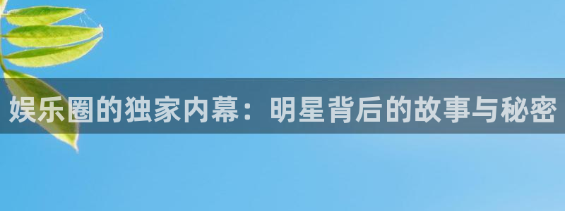 沐鸣娱乐：娱乐圈的独家内幕：明星背后的故事与秘密